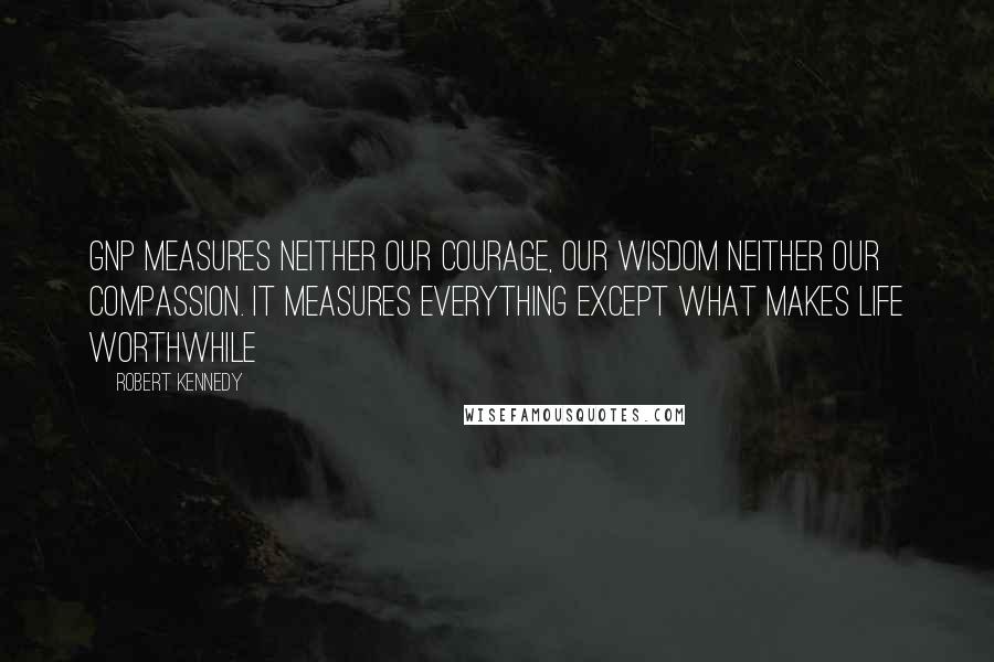 Robert Kennedy Quotes: GNP measures neither our courage, our wisdom neither our compassion. It measures everything except what makes life worthwhile