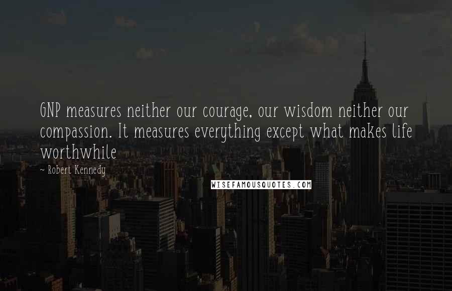 Robert Kennedy Quotes: GNP measures neither our courage, our wisdom neither our compassion. It measures everything except what makes life worthwhile