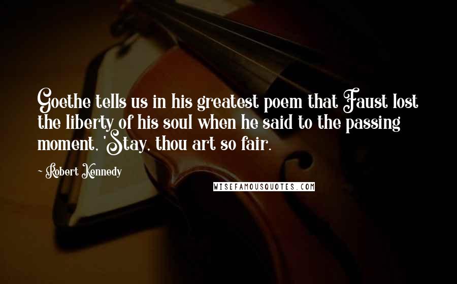 Robert Kennedy Quotes: Goethe tells us in his greatest poem that Faust lost the liberty of his soul when he said to the passing moment, 'Stay, thou art so fair.