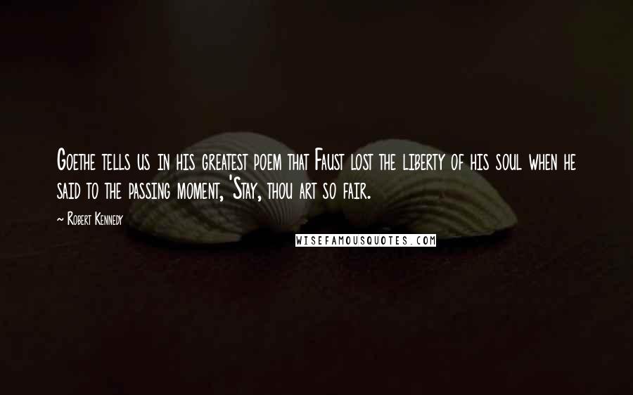 Robert Kennedy Quotes: Goethe tells us in his greatest poem that Faust lost the liberty of his soul when he said to the passing moment, 'Stay, thou art so fair.