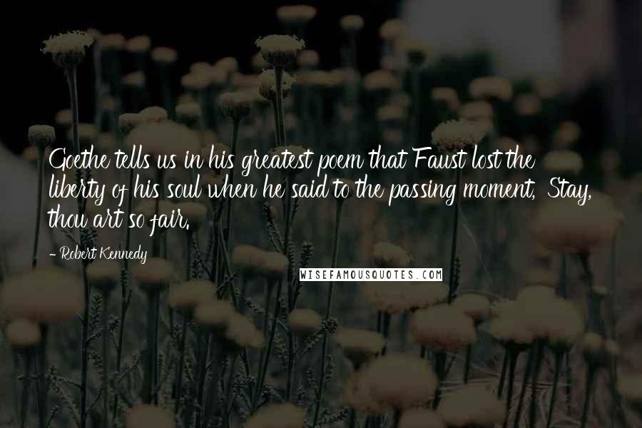 Robert Kennedy Quotes: Goethe tells us in his greatest poem that Faust lost the liberty of his soul when he said to the passing moment, 'Stay, thou art so fair.