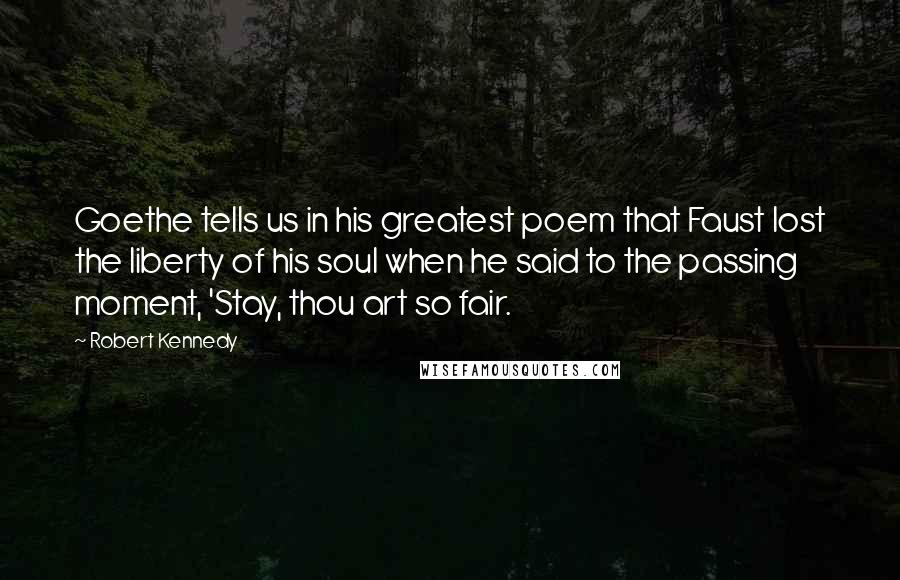 Robert Kennedy Quotes: Goethe tells us in his greatest poem that Faust lost the liberty of his soul when he said to the passing moment, 'Stay, thou art so fair.