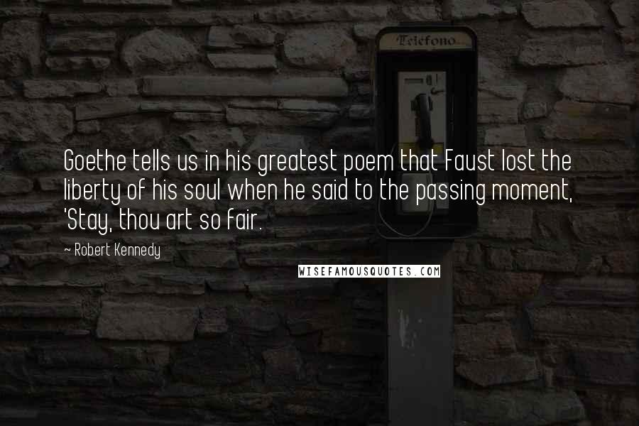 Robert Kennedy Quotes: Goethe tells us in his greatest poem that Faust lost the liberty of his soul when he said to the passing moment, 'Stay, thou art so fair.