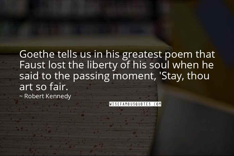 Robert Kennedy Quotes: Goethe tells us in his greatest poem that Faust lost the liberty of his soul when he said to the passing moment, 'Stay, thou art so fair.