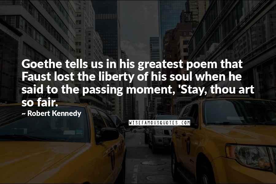 Robert Kennedy Quotes: Goethe tells us in his greatest poem that Faust lost the liberty of his soul when he said to the passing moment, 'Stay, thou art so fair.