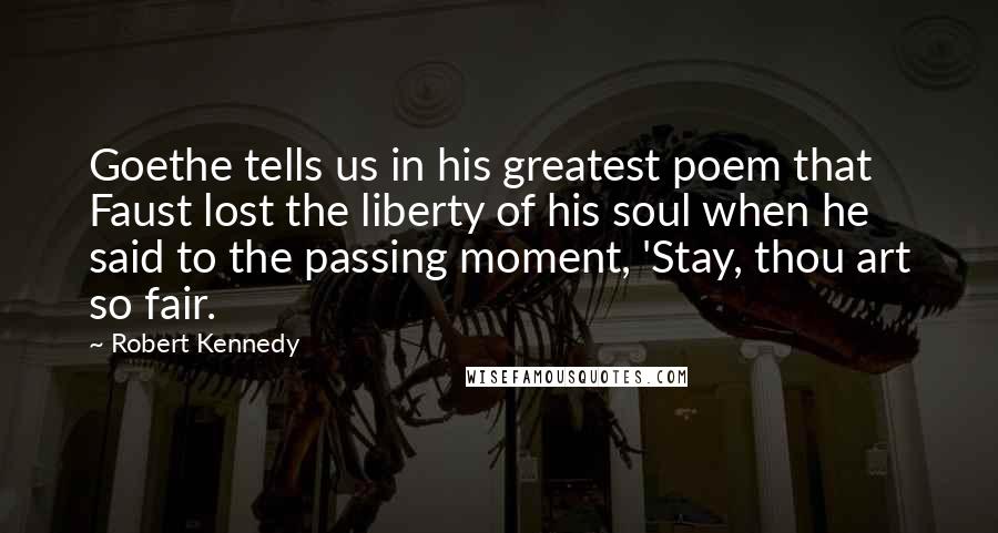 Robert Kennedy Quotes: Goethe tells us in his greatest poem that Faust lost the liberty of his soul when he said to the passing moment, 'Stay, thou art so fair.