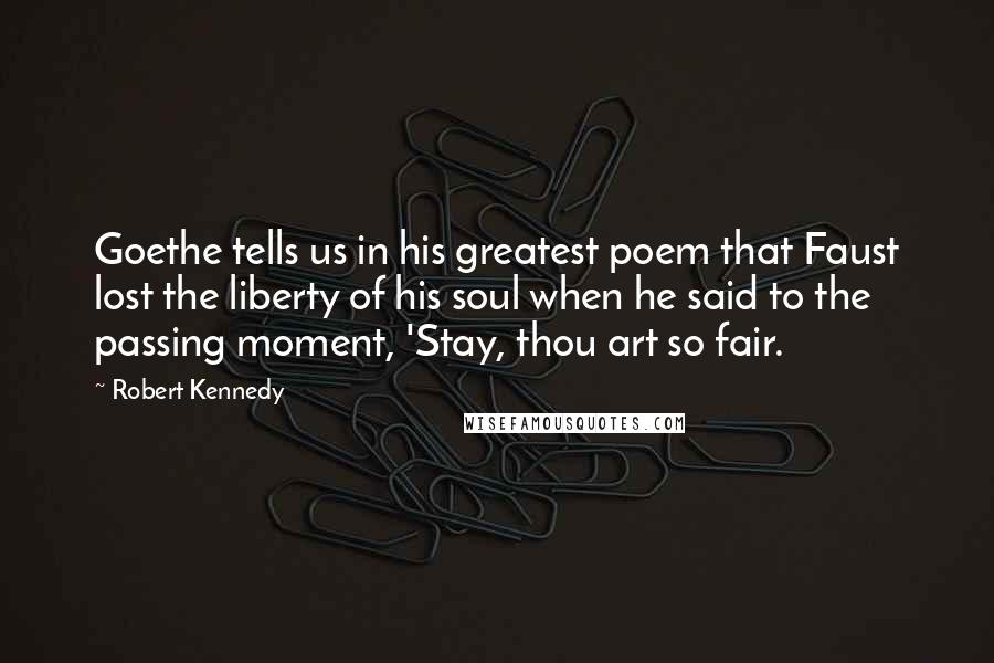 Robert Kennedy Quotes: Goethe tells us in his greatest poem that Faust lost the liberty of his soul when he said to the passing moment, 'Stay, thou art so fair.