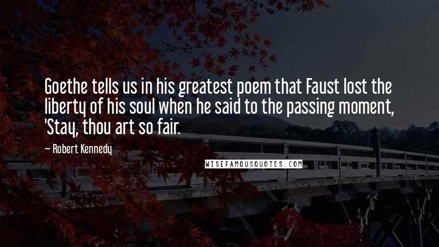 Robert Kennedy Quotes: Goethe tells us in his greatest poem that Faust lost the liberty of his soul when he said to the passing moment, 'Stay, thou art so fair.