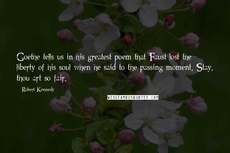 Robert Kennedy Quotes: Goethe tells us in his greatest poem that Faust lost the liberty of his soul when he said to the passing moment, 'Stay, thou art so fair.