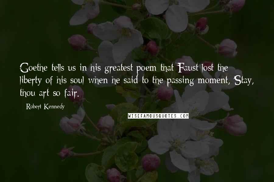 Robert Kennedy Quotes: Goethe tells us in his greatest poem that Faust lost the liberty of his soul when he said to the passing moment, 'Stay, thou art so fair.