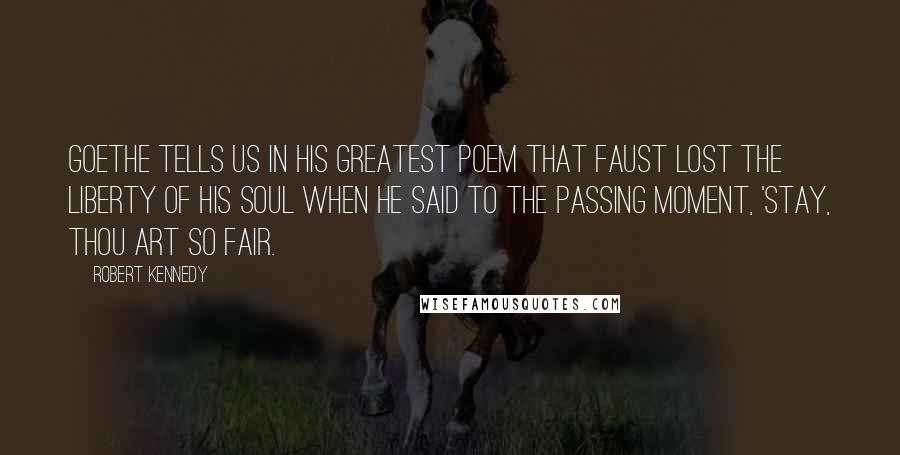 Robert Kennedy Quotes: Goethe tells us in his greatest poem that Faust lost the liberty of his soul when he said to the passing moment, 'Stay, thou art so fair.