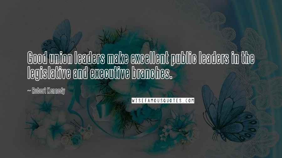 Robert Kennedy Quotes: Good union leaders make excellent public leaders in the legislative and executive branches.