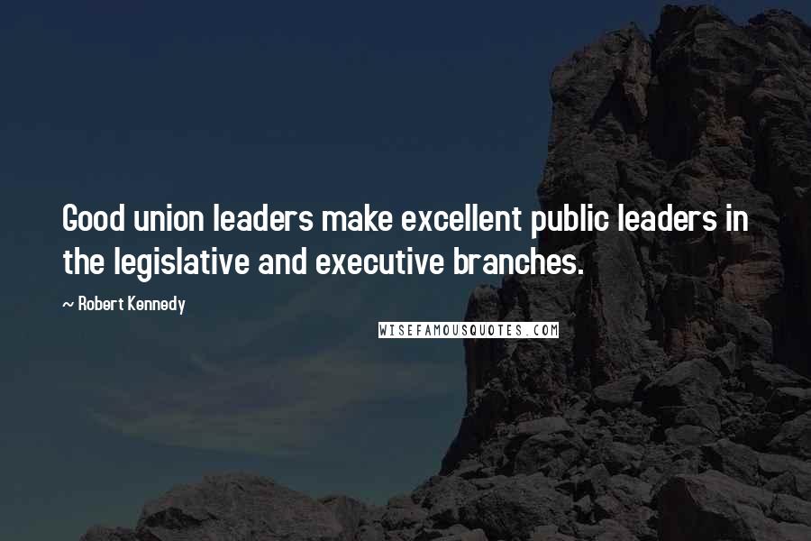 Robert Kennedy Quotes: Good union leaders make excellent public leaders in the legislative and executive branches.