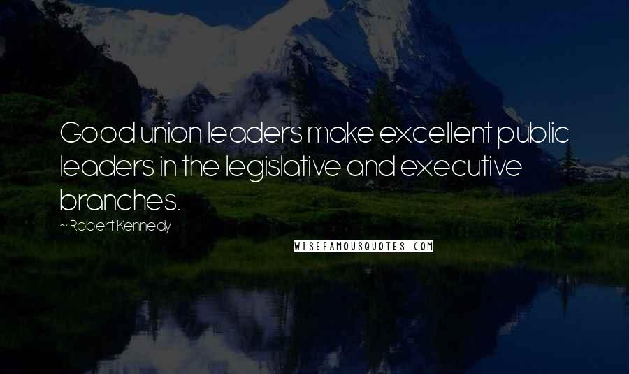 Robert Kennedy Quotes: Good union leaders make excellent public leaders in the legislative and executive branches.