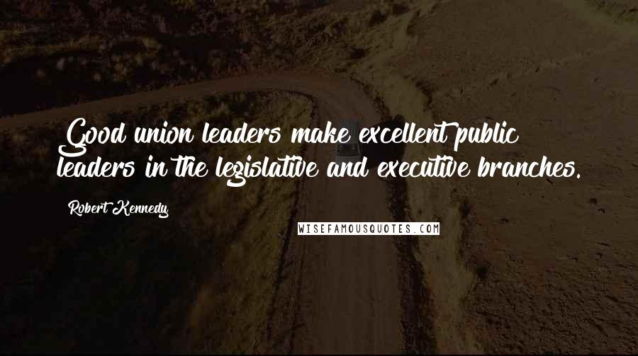Robert Kennedy Quotes: Good union leaders make excellent public leaders in the legislative and executive branches.