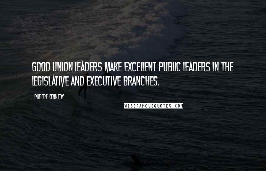 Robert Kennedy Quotes: Good union leaders make excellent public leaders in the legislative and executive branches.