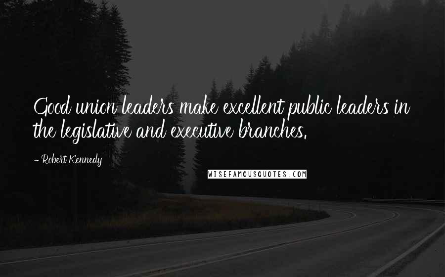 Robert Kennedy Quotes: Good union leaders make excellent public leaders in the legislative and executive branches.