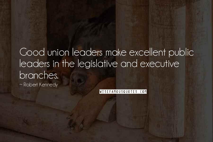 Robert Kennedy Quotes: Good union leaders make excellent public leaders in the legislative and executive branches.
