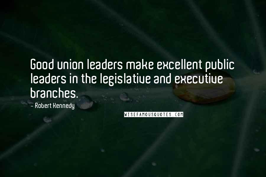 Robert Kennedy Quotes: Good union leaders make excellent public leaders in the legislative and executive branches.