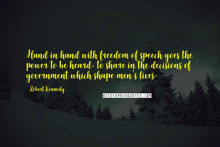 Robert Kennedy Quotes: Hand in hand with freedom of speech goes the power to be heard, to share in the decisions of government which shape men's lives.