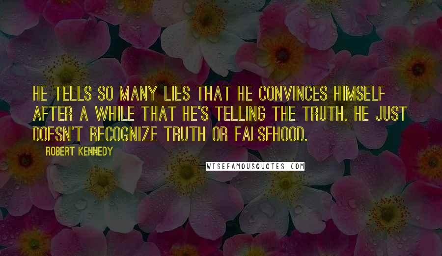 Robert Kennedy Quotes: He tells so many lies that he convinces himself after a while that he's telling the truth. He just doesn't recognize truth or falsehood.