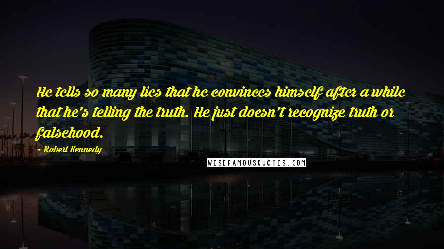 Robert Kennedy Quotes: He tells so many lies that he convinces himself after a while that he's telling the truth. He just doesn't recognize truth or falsehood.