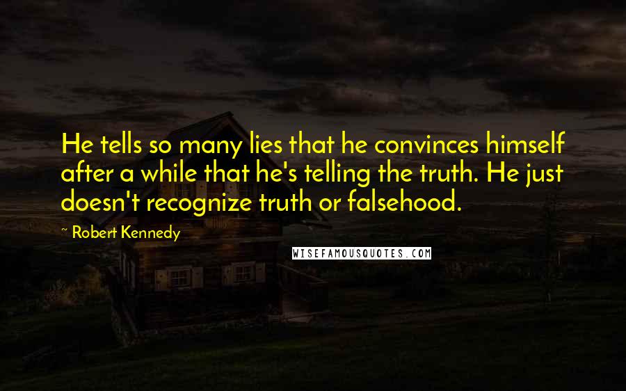 Robert Kennedy Quotes: He tells so many lies that he convinces himself after a while that he's telling the truth. He just doesn't recognize truth or falsehood.