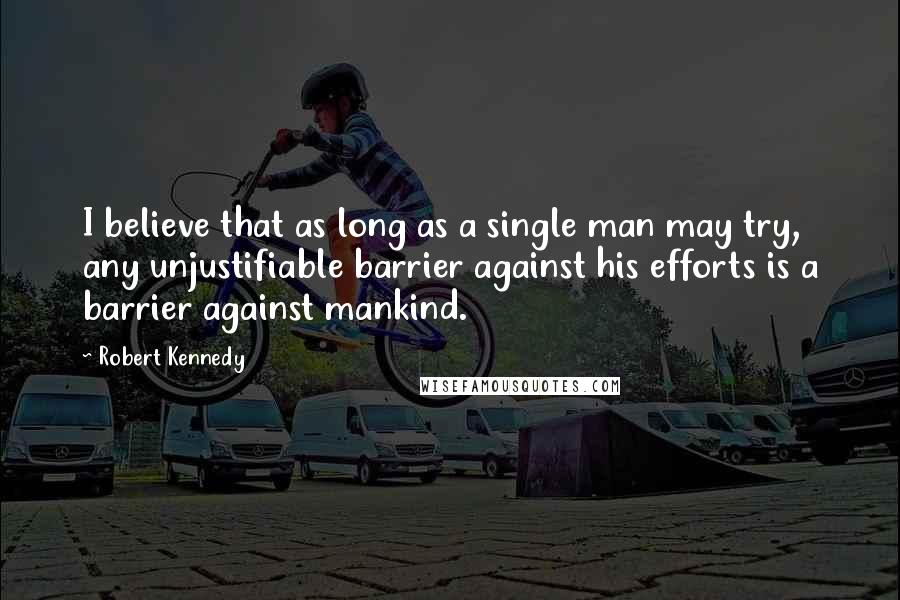 Robert Kennedy Quotes: I believe that as long as a single man may try, any unjustifiable barrier against his efforts is a barrier against mankind.