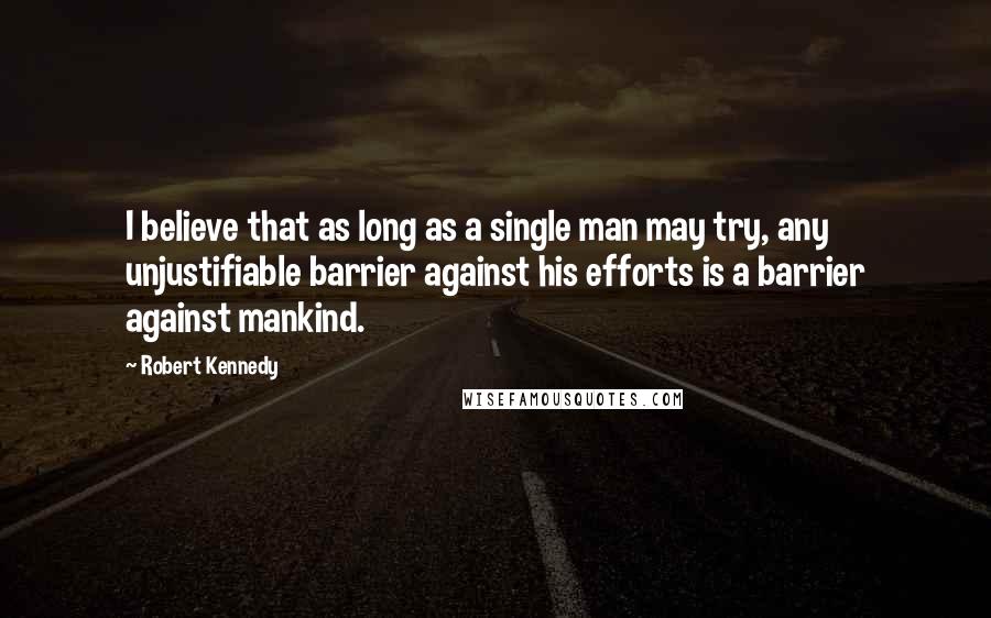 Robert Kennedy Quotes: I believe that as long as a single man may try, any unjustifiable barrier against his efforts is a barrier against mankind.