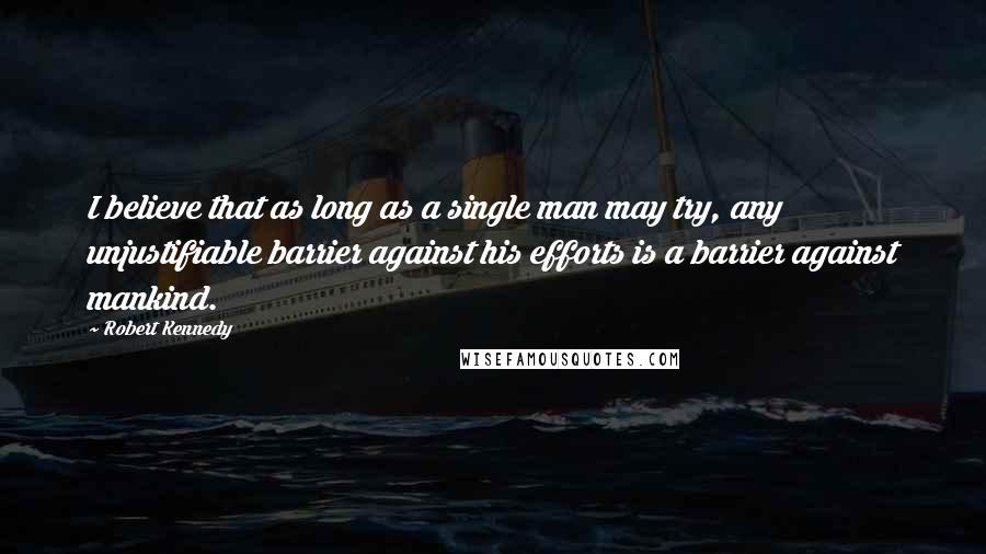 Robert Kennedy Quotes: I believe that as long as a single man may try, any unjustifiable barrier against his efforts is a barrier against mankind.