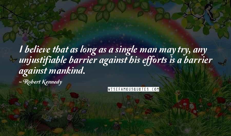 Robert Kennedy Quotes: I believe that as long as a single man may try, any unjustifiable barrier against his efforts is a barrier against mankind.