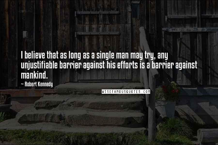 Robert Kennedy Quotes: I believe that as long as a single man may try, any unjustifiable barrier against his efforts is a barrier against mankind.