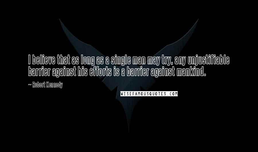 Robert Kennedy Quotes: I believe that as long as a single man may try, any unjustifiable barrier against his efforts is a barrier against mankind.