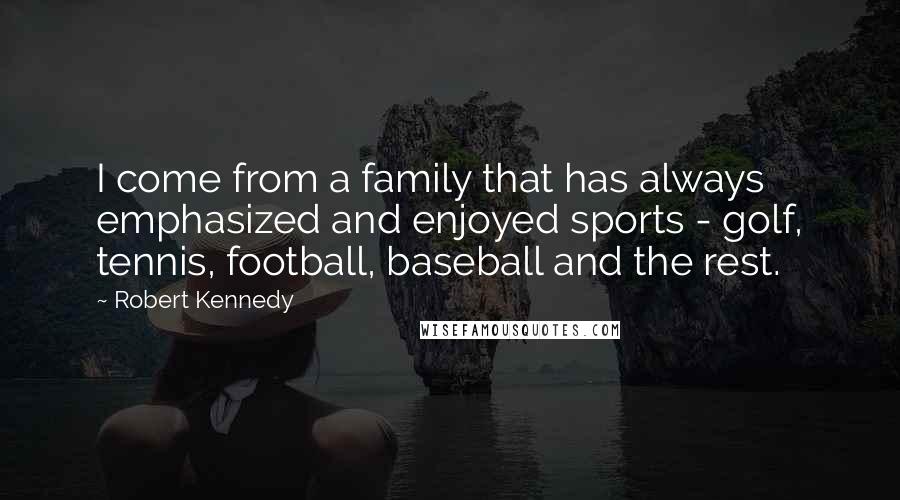 Robert Kennedy Quotes: I come from a family that has always emphasized and enjoyed sports - golf, tennis, football, baseball and the rest.