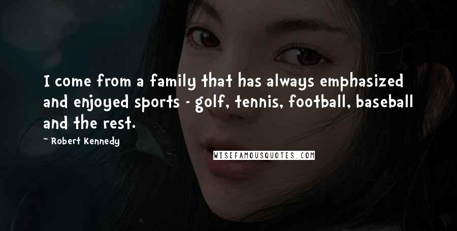 Robert Kennedy Quotes: I come from a family that has always emphasized and enjoyed sports - golf, tennis, football, baseball and the rest.