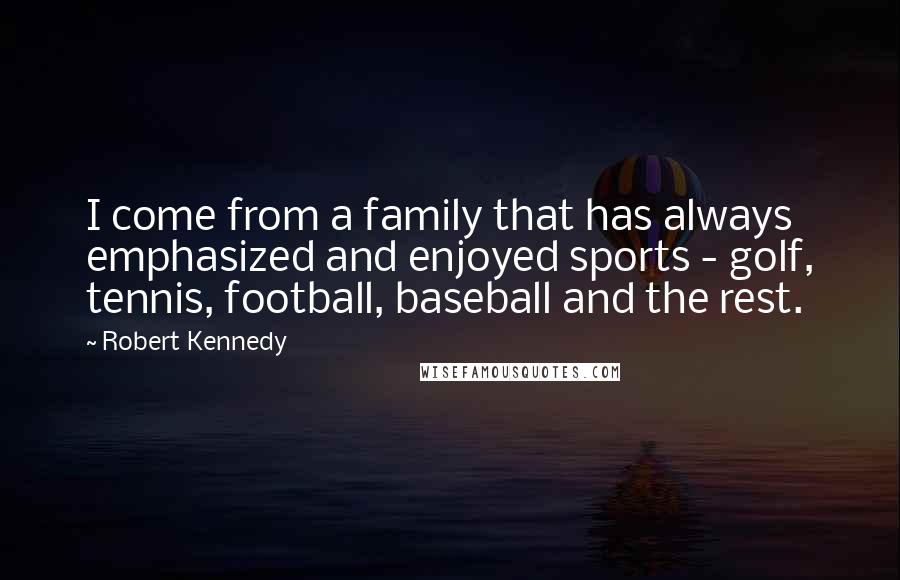 Robert Kennedy Quotes: I come from a family that has always emphasized and enjoyed sports - golf, tennis, football, baseball and the rest.