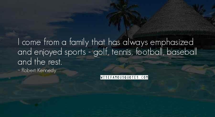 Robert Kennedy Quotes: I come from a family that has always emphasized and enjoyed sports - golf, tennis, football, baseball and the rest.