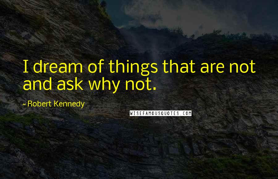 Robert Kennedy Quotes: I dream of things that are not and ask why not.