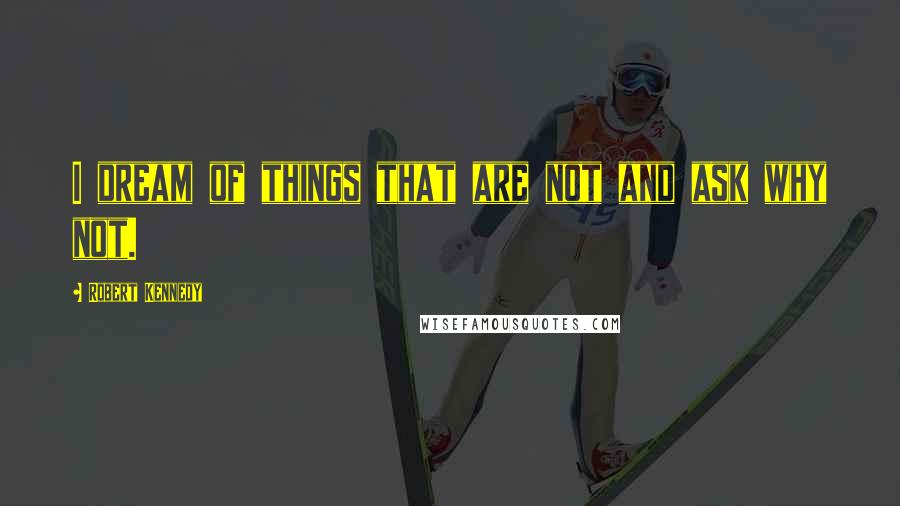 Robert Kennedy Quotes: I dream of things that are not and ask why not.