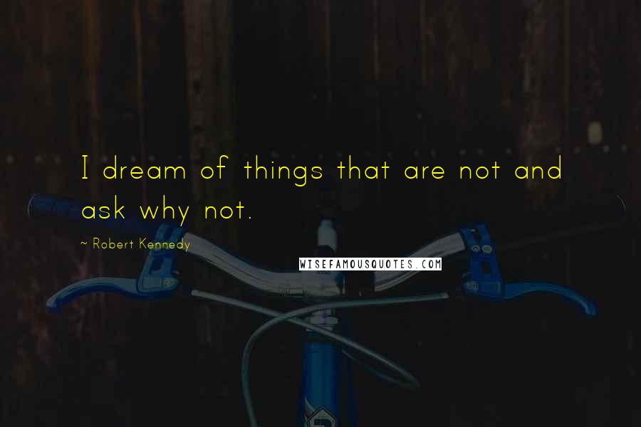 Robert Kennedy Quotes: I dream of things that are not and ask why not.