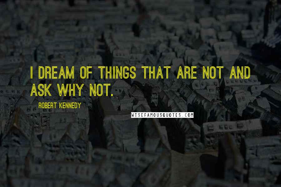 Robert Kennedy Quotes: I dream of things that are not and ask why not.