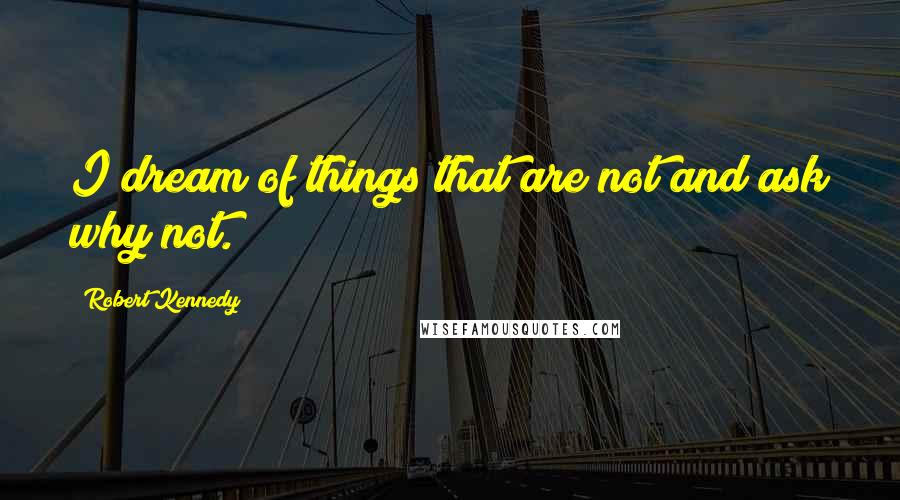Robert Kennedy Quotes: I dream of things that are not and ask why not.