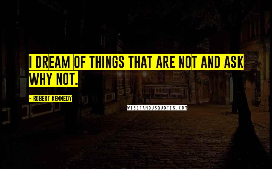 Robert Kennedy Quotes: I dream of things that are not and ask why not.