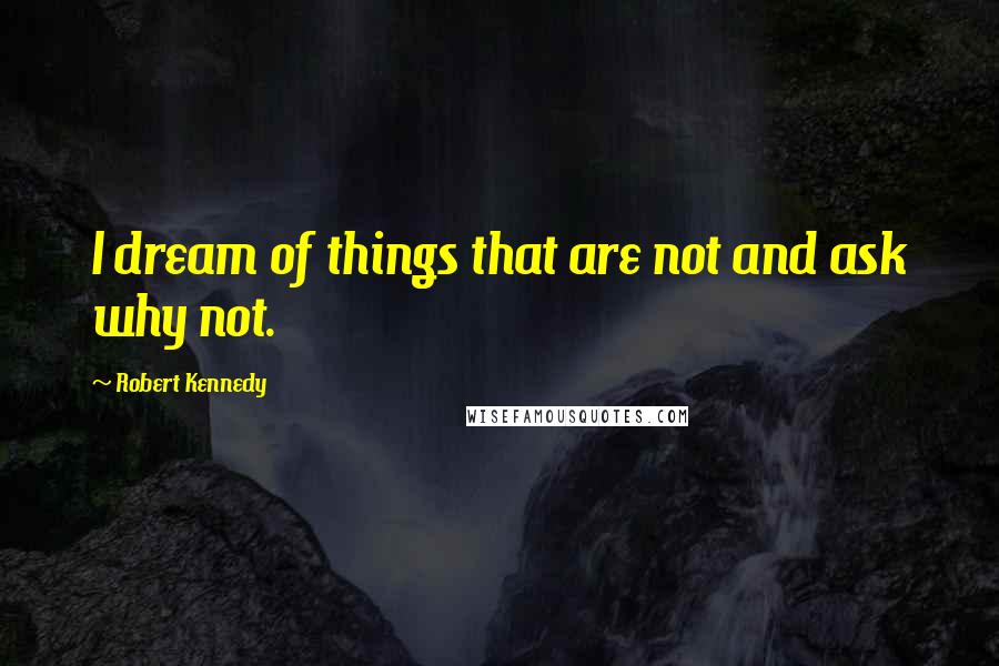 Robert Kennedy Quotes: I dream of things that are not and ask why not.