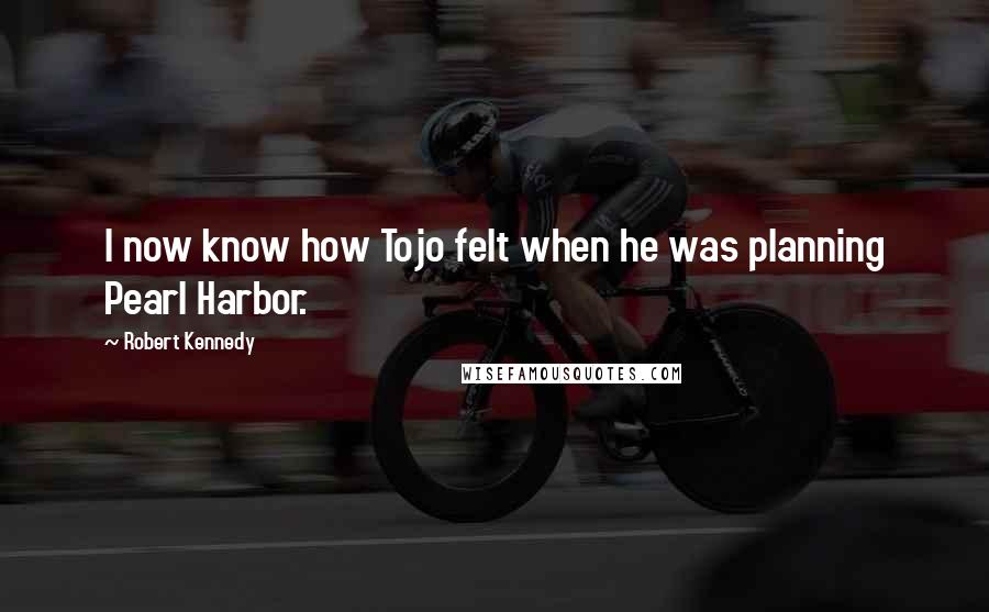 Robert Kennedy Quotes: I now know how Tojo felt when he was planning Pearl Harbor.