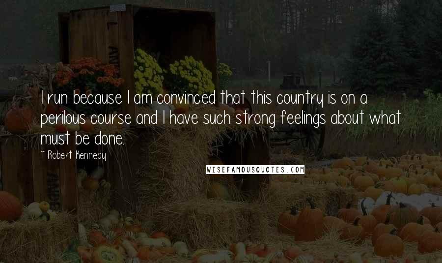 Robert Kennedy Quotes: I run because I am convinced that this country is on a perilous course and I have such strong feelings about what must be done.