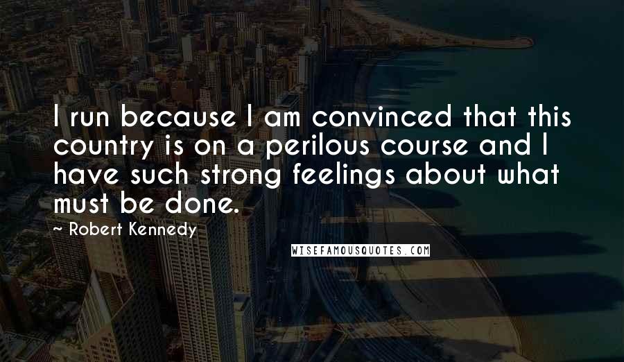 Robert Kennedy Quotes: I run because I am convinced that this country is on a perilous course and I have such strong feelings about what must be done.