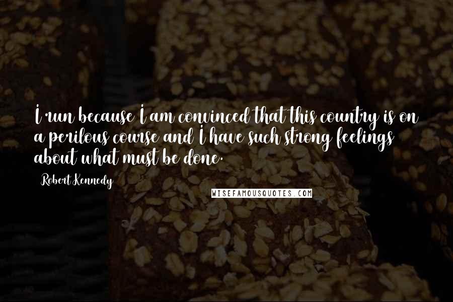 Robert Kennedy Quotes: I run because I am convinced that this country is on a perilous course and I have such strong feelings about what must be done.