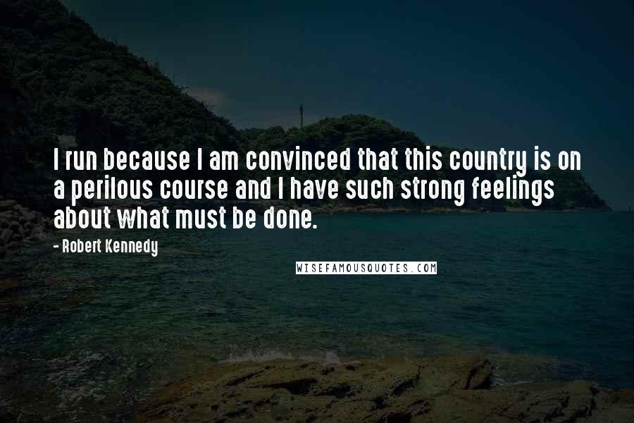 Robert Kennedy Quotes: I run because I am convinced that this country is on a perilous course and I have such strong feelings about what must be done.