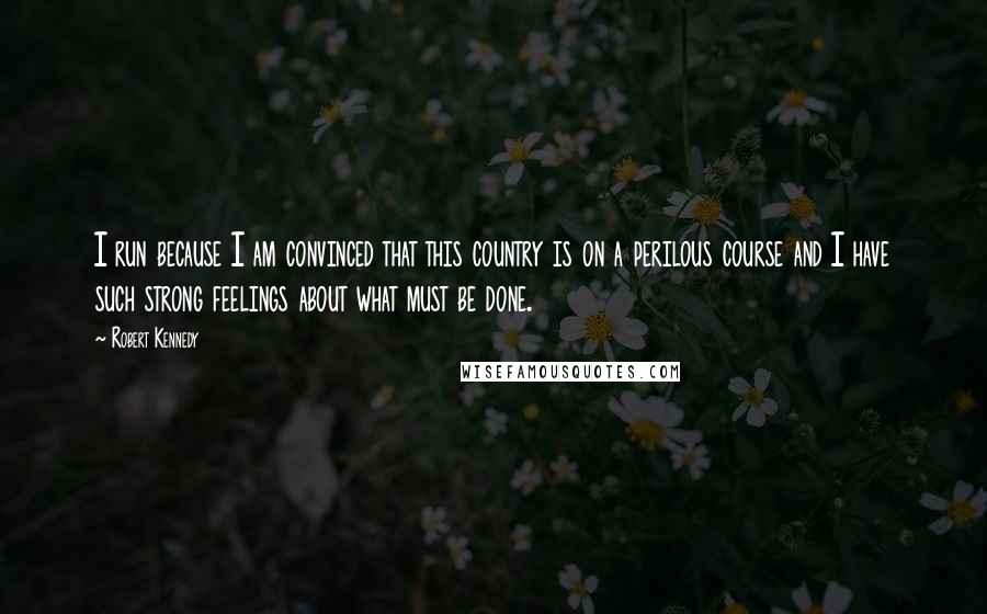 Robert Kennedy Quotes: I run because I am convinced that this country is on a perilous course and I have such strong feelings about what must be done.